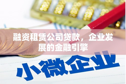 青河融资租赁公司贷款，企业发展的金融引擎
