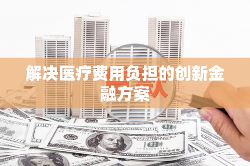 青河解决医疗费用负担的创新金融方案