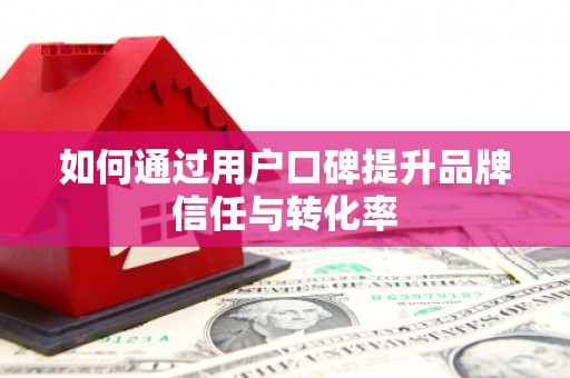 青河如何通过用户口碑提升品牌信任与转化率