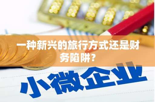 青河一种新兴的旅行方式还是财务陷阱？
