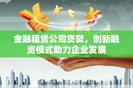 青河金融租赁公司贷款，创新融资模式助力企业发展